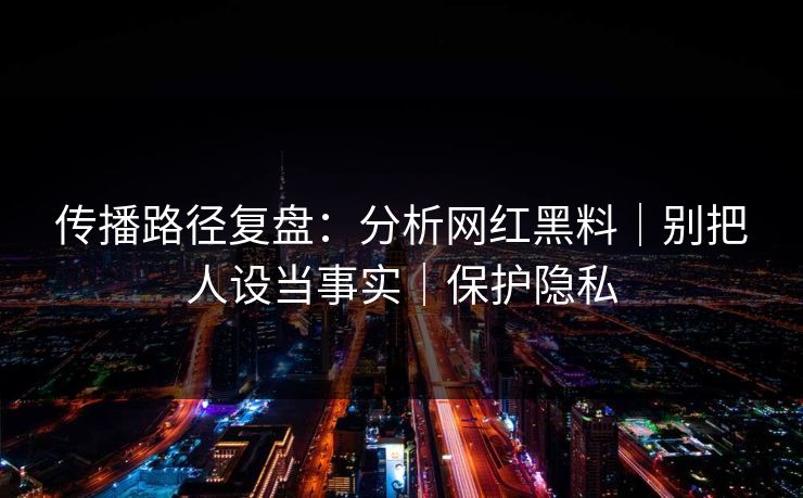 传播路径复盘:分析网红黑料|别把人设当事实|保护隐私 传播路径复盘:分析网红黑料|别把人设当事实|保护隐私