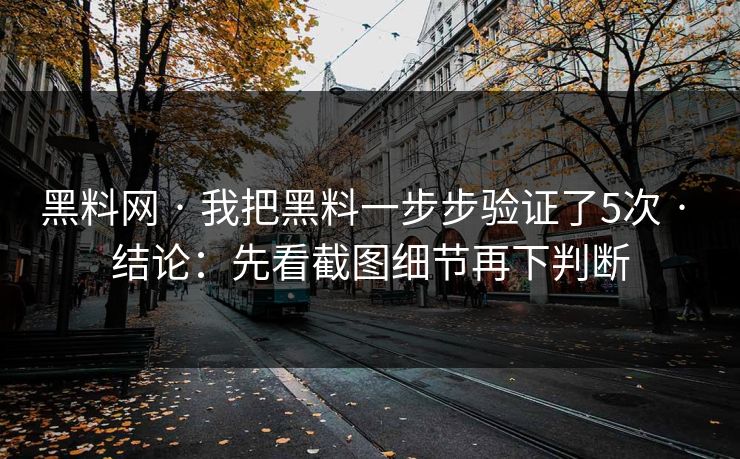 黑料网 · 我把黑料一步步验证了5次 · 结论：先看截图细节再下判断