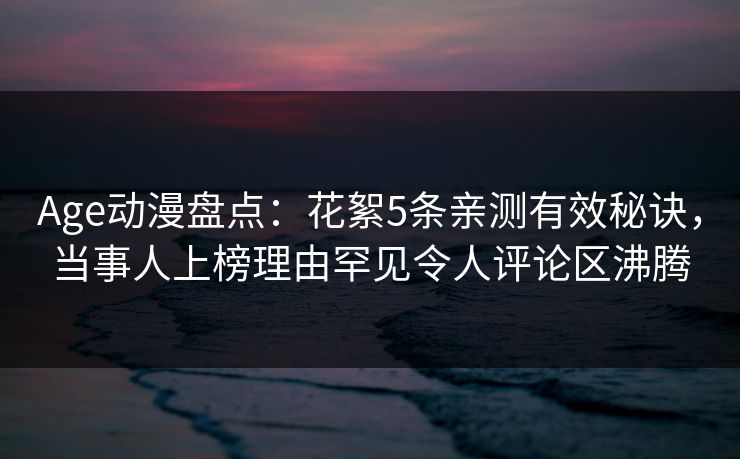 Age动漫盘点:花絮5条亲测有效秘诀,当事人上榜理由罕见令人评论区沸腾 Age动漫盘点:花絮5条亲测有效秘诀,当事人上榜理由罕见令人评论区沸腾