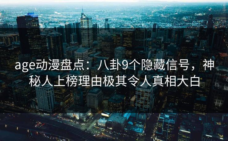 age动漫盘点：八卦9个隐藏信号，神秘人上榜理由极其令人真相大白