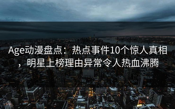 Age动漫盘点:热点事件10个惊人真相,明星上榜理由异常令人热血沸腾 Age动漫盘点:热点事件10个惊人真相,明星上榜理由异常令人热血沸腾
