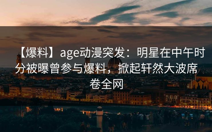 【爆料】age动漫突发：明星在中午时分被曝曾参与爆料，掀起轩然大波席卷全网