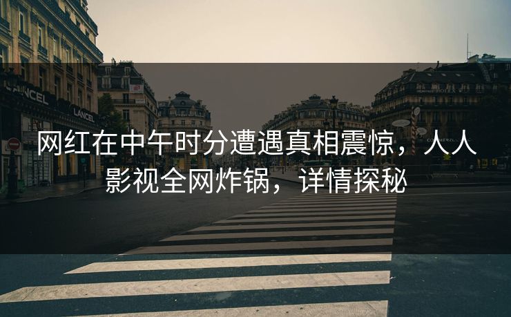 网红在中午时分遭遇真相震惊，人人影视全网炸锅，详情探秘
