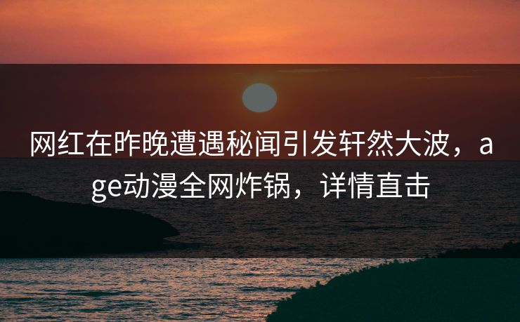 网红在昨晚遭遇秘闻引发轩然大波，age动漫全网炸锅，详情直击