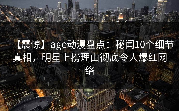 【震惊】age动漫盘点：秘闻10个细节真相，明星上榜理由彻底令人爆红网络