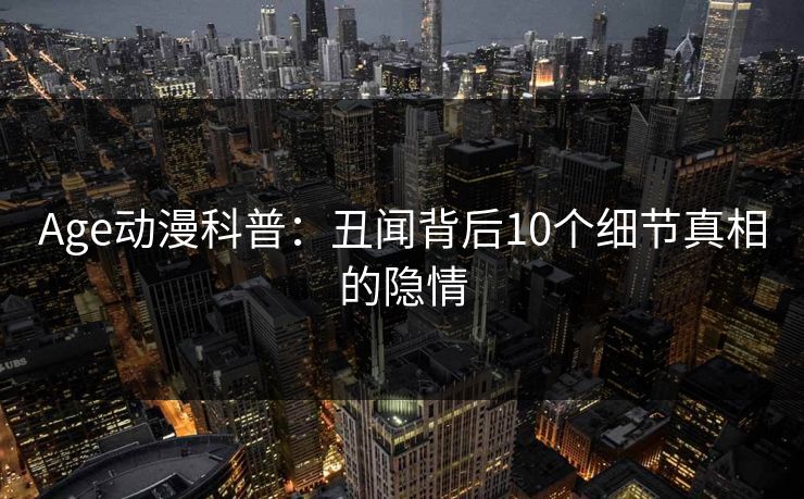 Age动漫科普：丑闻背后10个细节真相的隐情
