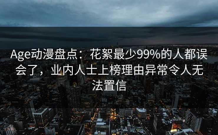 Age动漫盘点:花絮最少99%的人都误会了,业内人士上榜理由异常令人无法置信 Age动漫盘点:花絮最少99%的人都误会了,业内人士上榜理由异常令人无法置信