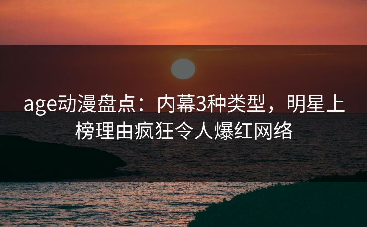 age动漫盘点：内幕3种类型，明星上榜理由疯狂令人爆红网络