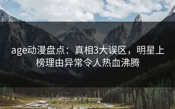 age动漫盘点：真相3大误区，明星上榜理由异常令人热血沸腾