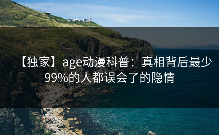 【独家】age动漫科普：真相背后最少99%的人都误会了的隐情