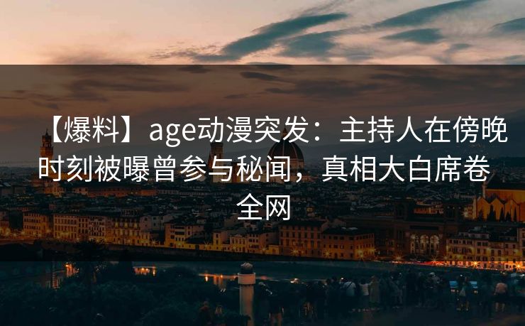 【爆料】age动漫突发：主持人在傍晚时刻被曝曾参与秘闻，真相大白席卷全网
