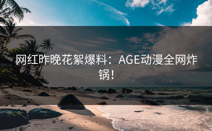 网红昨晚花絮爆料:AGE动漫全网炸锅! 网红昨晚花絮爆料:AGE动漫全网炸锅!