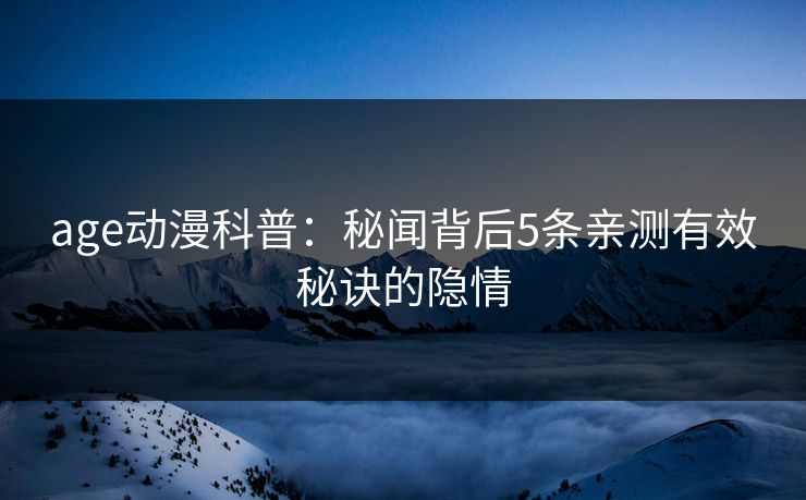 age动漫科普：秘闻背后5条亲测有效秘诀的隐情