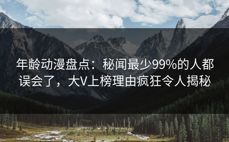年龄动漫盘点:秘闻最少99%的人都误会了,大V上榜理由疯狂令人揭秘 年龄动漫盘点:秘闻最少99%的人都误会了,大V上榜理由疯狂令人揭秘