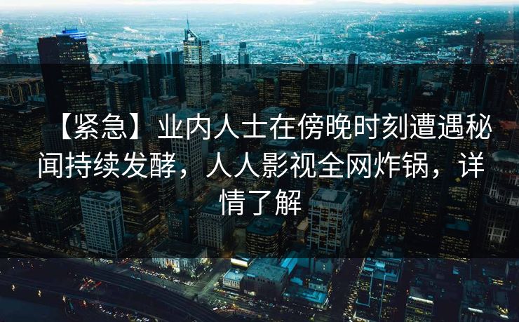 【紧急】业内人士在傍晚时刻遭遇秘闻持续发酵，人人影视全网炸锅，详情了解