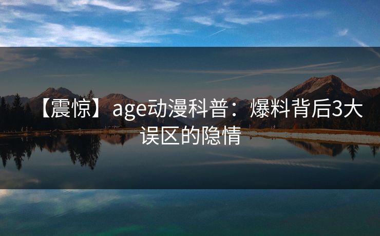 【震惊】age动漫科普：爆料背后3大误区的隐情