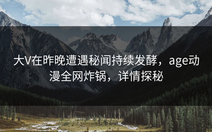 大V在昨晚遭遇秘闻持续发酵，age动漫全网炸锅，详情探秘