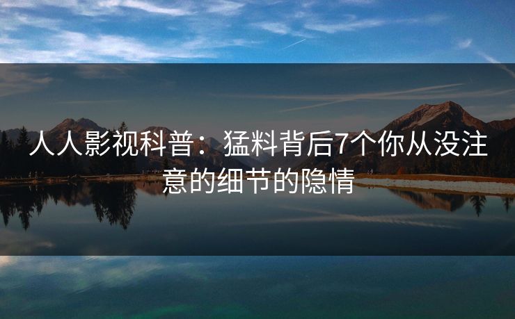 人人影视科普：猛料背后7个你从没注意的细节的隐情