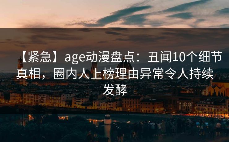 【紧急】age动漫盘点:丑闻10个细节真相,圈内人上榜理由异常令人持续发酵 【紧急】age动漫盘点:丑闻10个细节真相,圈内人上榜理由异常令人持续发酵