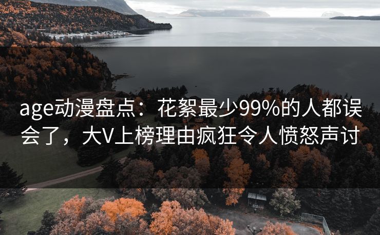 age动漫盘点：花絮最少99%的人都误会了，大V上榜理由疯狂令人愤怒声讨