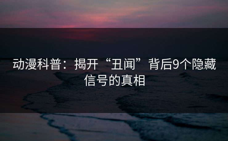 动漫科普：揭开“丑闻”背后9个隐藏信号的真相