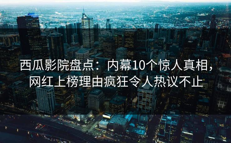 西瓜影院盘点：内幕10个惊人真相，网红上榜理由疯狂令人热议不止
