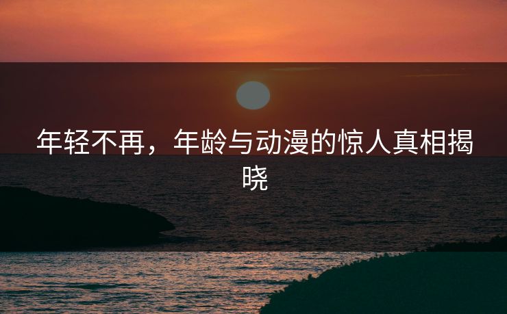 年轻不再，年龄与动漫的惊人真相揭晓