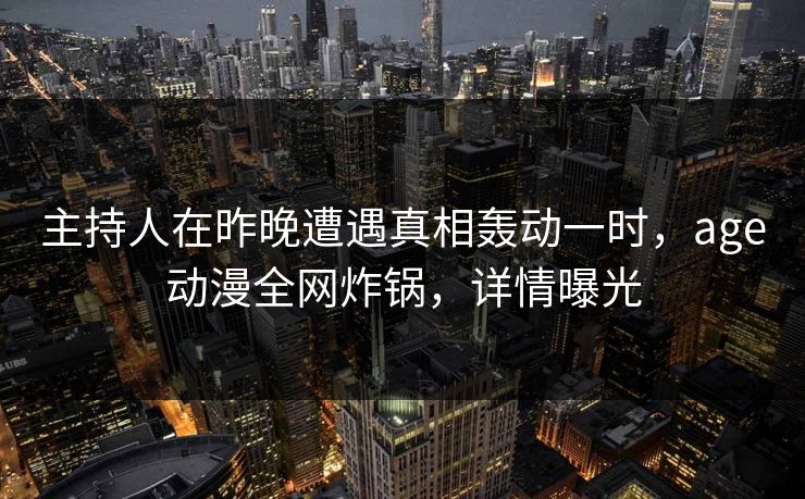 主持人在昨晚遭遇真相轰动一时,age动漫全网炸锅,详情曝光 主持人在昨晚遭遇真相轰动一时,age动漫全网炸锅,详情曝光