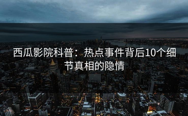 西瓜影院科普:热点事件背后10个细节真相的隐情