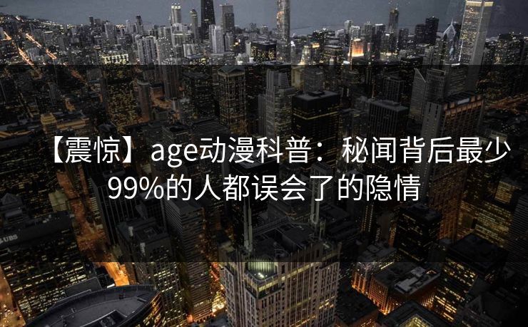 【震惊】age动漫科普:秘闻背后最少99%的人都误会了的隐情
