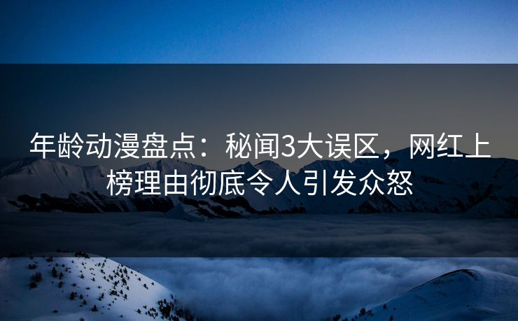 年龄动漫盘点:秘闻3大误区,网红上榜理由彻底令人引发众怒