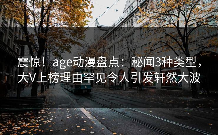 震惊!age动漫盘点:秘闻3种类型,大V上榜理由罕见令人引发轩然大波 震惊!age动漫盘点:秘闻3种类型,大V上榜理由罕见令人引发轩然大波