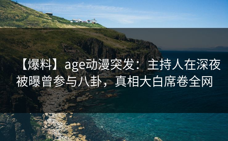 【爆料】age动漫突发：主持人在深夜被曝曾参与八卦，真相大白席卷全网