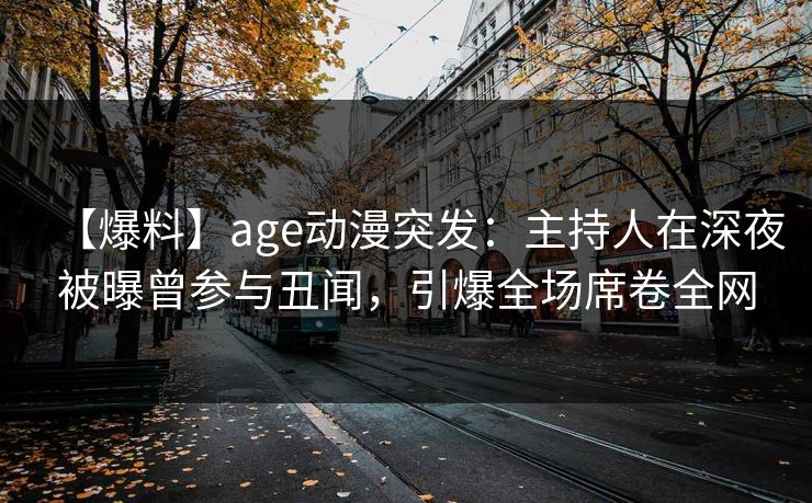 【爆料】age动漫突发：主持人在深夜被曝曾参与丑闻，引爆全场席卷全网