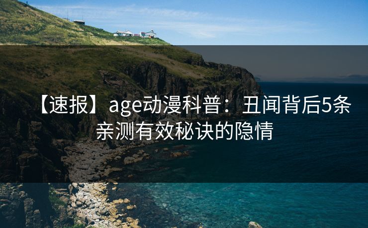【速报】age动漫科普:丑闻背后5条亲测有效秘诀的隐情 【速报】age动漫科普:丑闻背后5条亲测有效秘诀的隐情