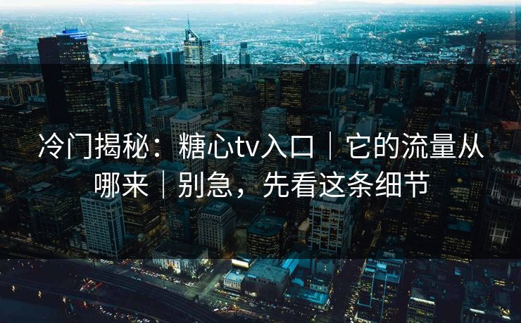 冷门揭秘:糖心tv入口|它的流量从哪来|别急,先看这条细节