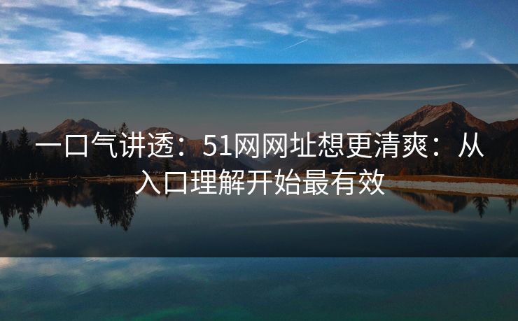 一口气讲透:51网网址想更清爽:从入口理解开始最有效 一口气讲透:51网网址想更清爽:从入口理解开始最有效