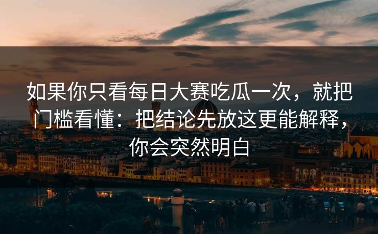 如果你只看每日大赛吃瓜一次,就把门槛看懂:把结论先放这更能解释,你会突然明白 如果你只看每日大赛吃瓜一次,就把门槛看懂:把结论先放这更能解释,你会突然明白