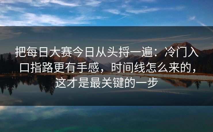 把每日大赛今日从头捋一遍：冷门入口指路更有手感，时间线怎么来的，这才是最关键的一步