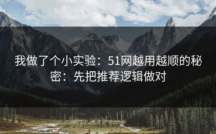 我做了个小实验:51网越用越顺的秘密:先把推荐逻辑做对
