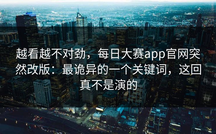越看越不对劲，每日大赛app官网突然改版：最诡异的一个关键词，这回真不是演的