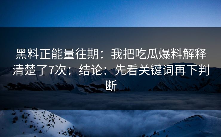 详细阅读:黑料正能量往期:我把吃瓜爆料解释清楚了7次:结论:先看关键词再下判断 黑料正能量往期:我把吃瓜爆料解释清楚了7次:结论:先看关键词再下判断