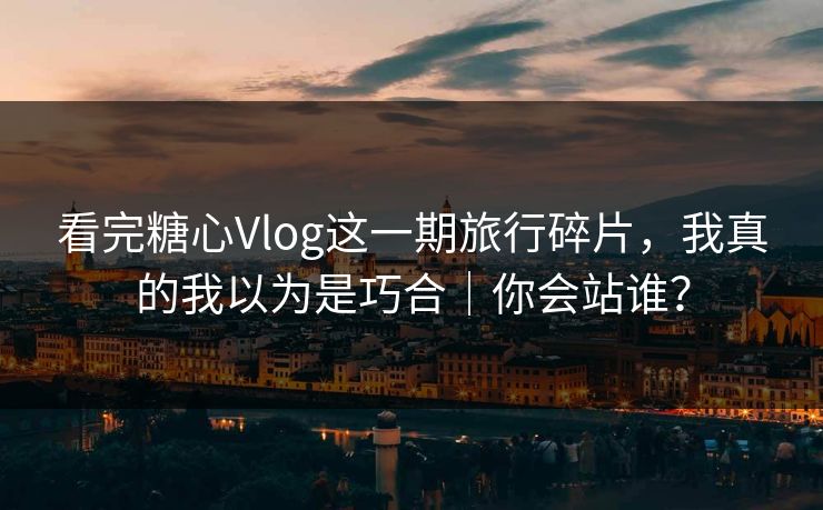 详细阅读:看完糖心Vlog这一期旅行碎片,我真的我以为是巧合|你会站谁? 看完糖心Vlog这一期旅行碎片,我真的我以为是巧合|你会站谁?