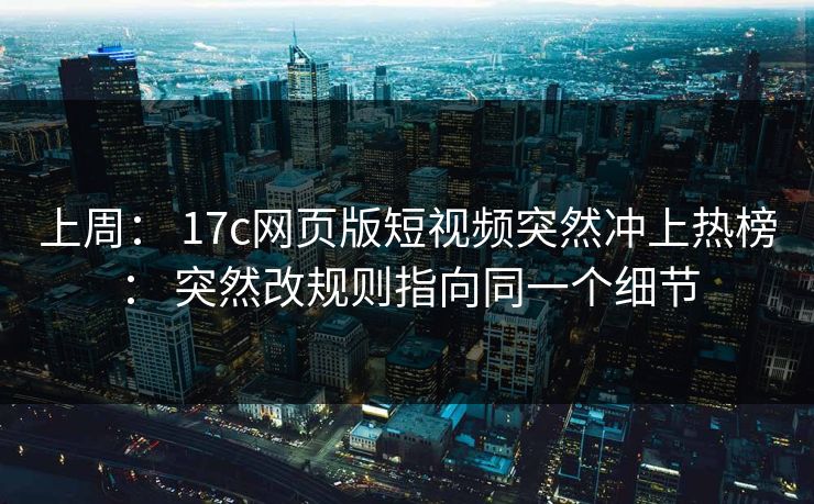 上周： 17c网页版短视频突然冲上热榜： 突然改规则指向同一个细节
