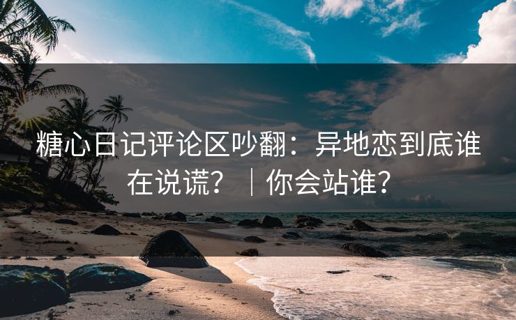 详细阅读:糖心日记评论区吵翻:异地恋到底谁在说谎?|你会站谁? 糖心日记评论区吵翻:异地恋到底谁在说谎?|你会站谁?