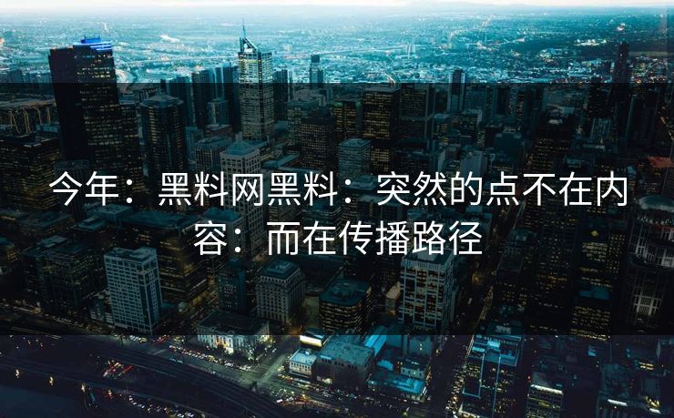 详细阅读:今年:黑料网黑料:突然的点不在内容:而在传播路径 今年:黑料网黑料:突然的点不在内容:而在传播路径