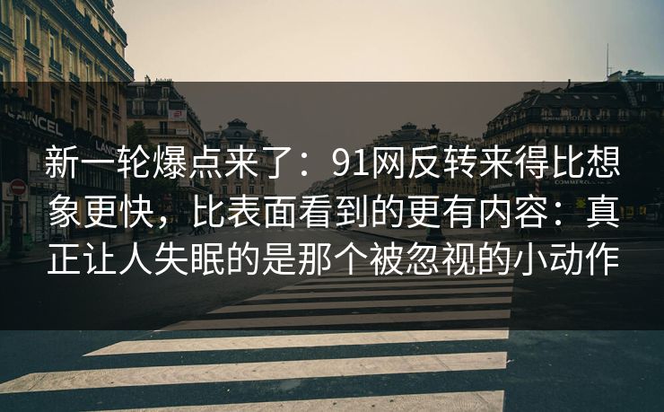 新一轮爆点来了:91网反转来得比想象更快,比表面看到的更有内容:真正让人失眠的是那个被忽视的小动作 新一轮爆点来了:91网反转来得比想象更快,比表面看到的更有内容:真正让人失眠的是那个被忽视的小动作