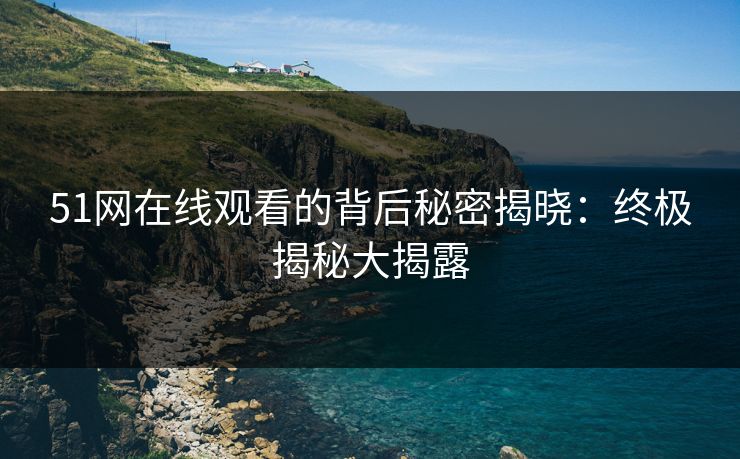 51网在线观看的背后秘密揭晓：终极揭秘大揭露