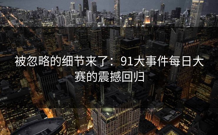 被忽略的细节来了：91大事件每日大赛的震撼回归